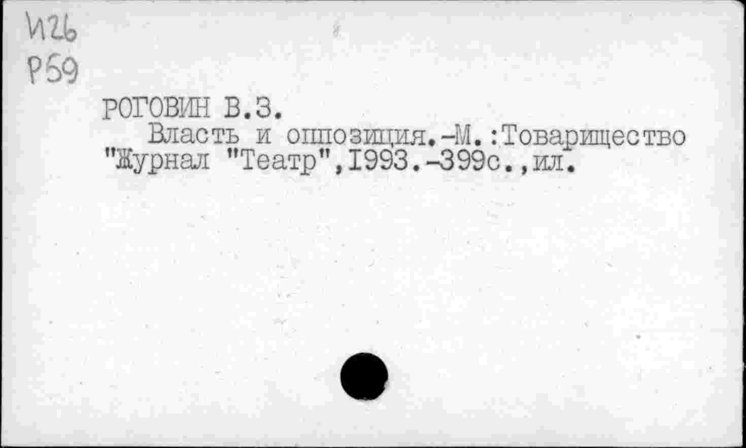 ﻿ш
?59
роговин в.з.
Власть и оппозиция.-М.:Товарищество "Журнал "Театр",1993.-399с.,ил.